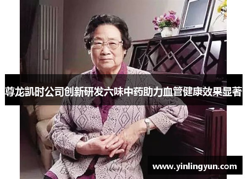 尊龙凯时公司创新研发六味中药助力血管健康效果显著