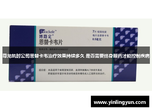 尊龙凯时公司恩替卡韦治疗效果持续多久 是否需要终身服药才能控制疾病