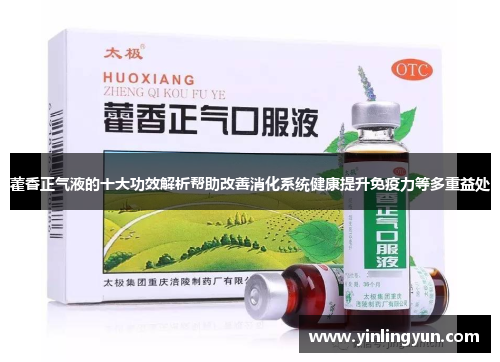 藿香正气液的十大功效解析帮助改善消化系统健康提升免疫力等多重益处