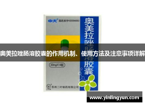 奥美拉唑肠溶胶囊的作用机制、使用方法及注意事项详解