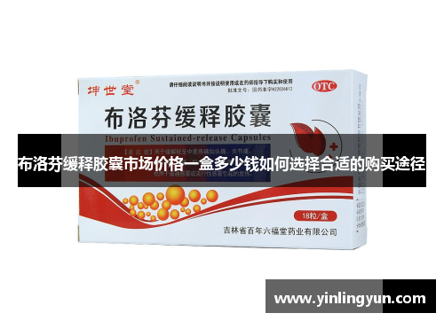 布洛芬缓释胶囊市场价格一盒多少钱如何选择合适的购买途径
